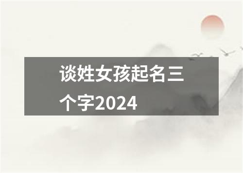 谈姓女孩起名三个字2024