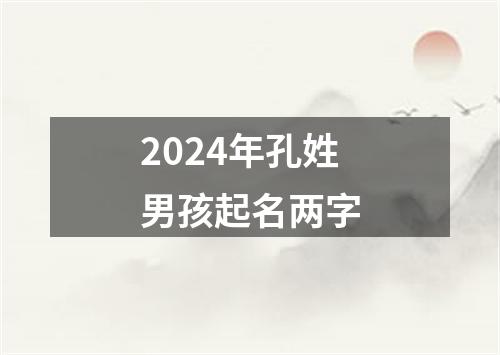 2024年孔姓男孩起名两字