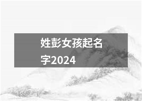 姓彭女孩起名字2024