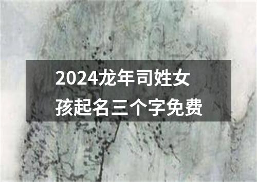 2024龙年司姓女孩起名三个字免费