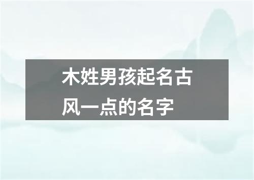 木姓男孩起名古风一点的名字