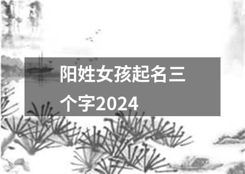 阳姓女孩起名三个字2024