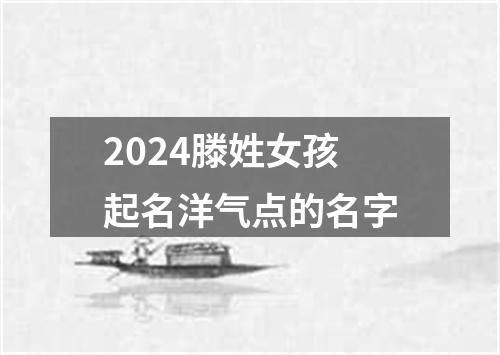 2024滕姓女孩起名洋气点的名字