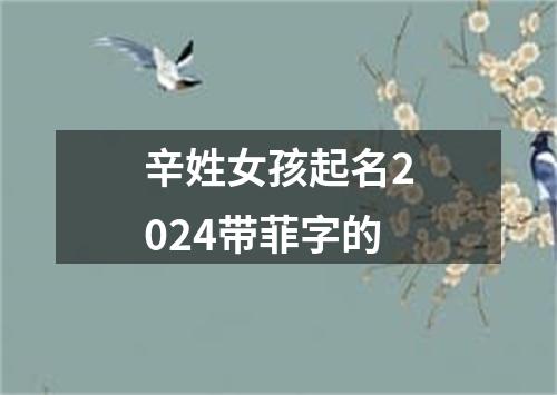 辛姓女孩起名2024带菲字的