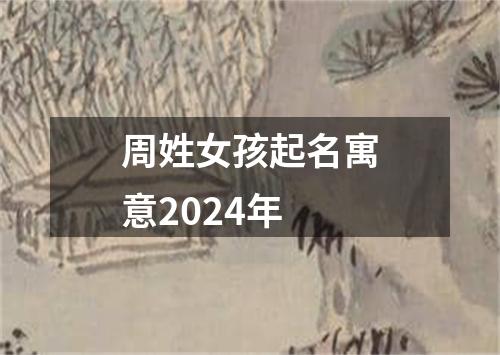 周姓女孩起名寓意2024年