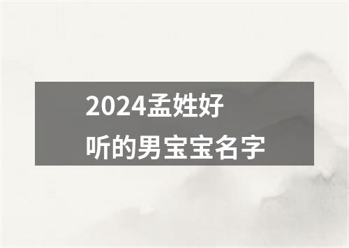 2024孟姓好听的男宝宝名字