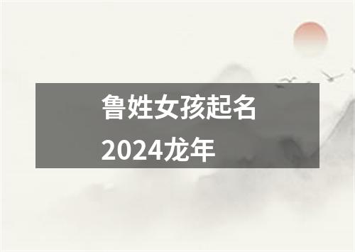 鲁姓女孩起名2024龙年