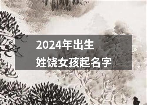 2024年出生姓饶女孩起名字