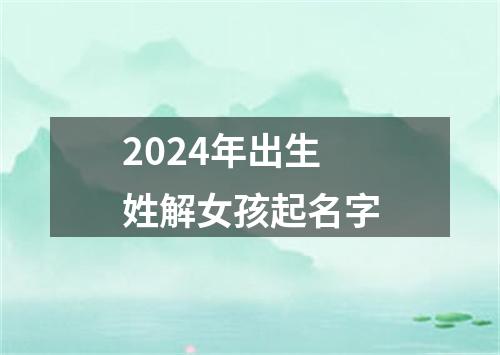 2024年出生姓解女孩起名字