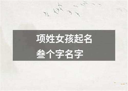 项姓女孩起名叁个字名字