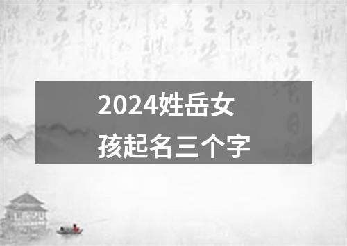 2024姓岳女孩起名三个字