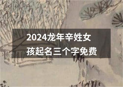 2024龙年辛姓女孩起名三个字免费