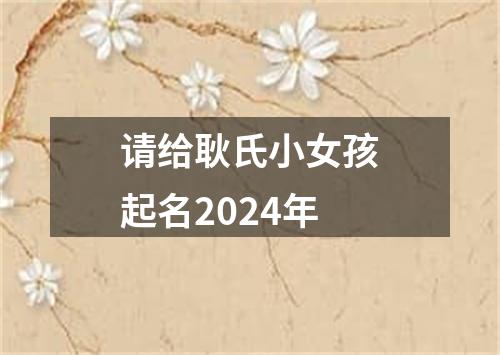 请给耿氏小女孩起名2024年