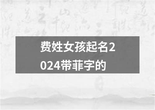 费姓女孩起名2024带菲字的