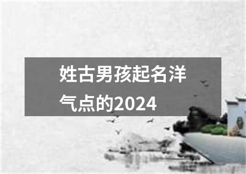 姓古男孩起名洋气点的2024