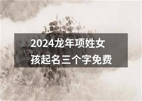 2024龙年项姓女孩起名三个字免费