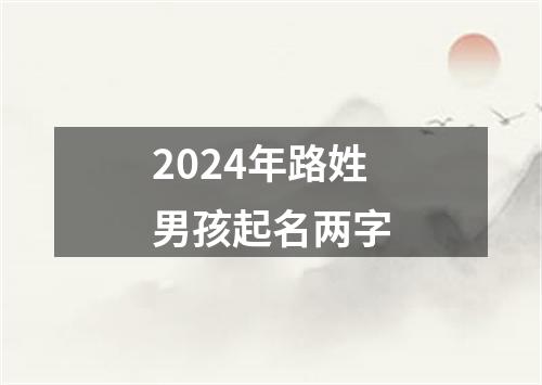 2024年路姓男孩起名两字