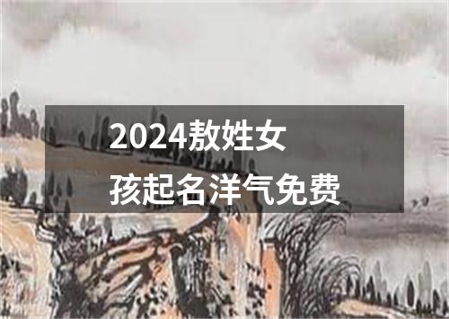 2024敖姓女孩起名洋气免费