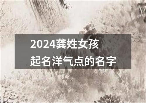 2024龚姓女孩起名洋气点的名字