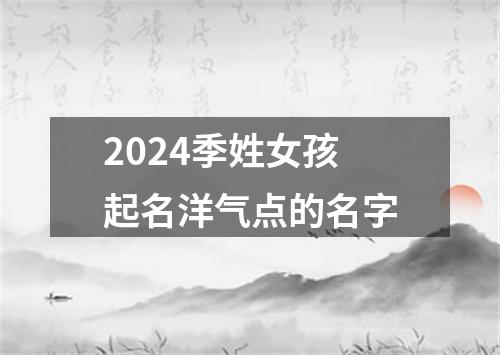 2024季姓女孩起名洋气点的名字