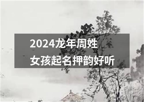 2024龙年周姓女孩起名押韵好听