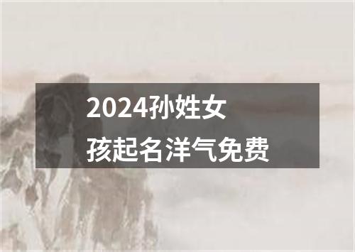 2024孙姓女孩起名洋气免费