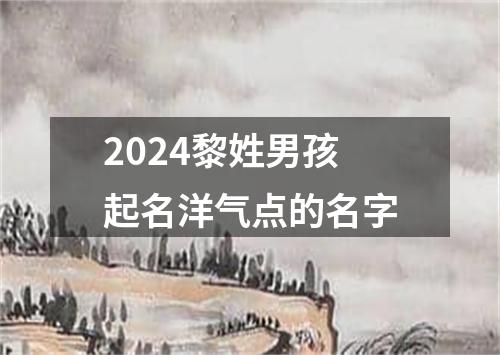 2024黎姓男孩起名洋气点的名字