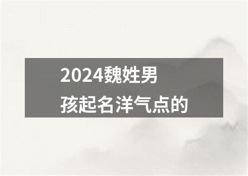 2024魏姓男孩起名洋气点的