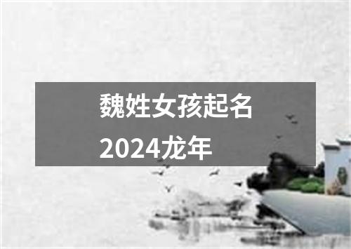 魏姓女孩起名2024龙年