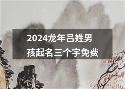 2024龙年吕姓男孩起名三个字免费