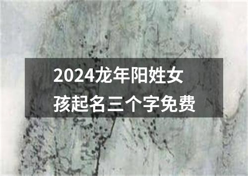 2024龙年阳姓女孩起名三个字免费