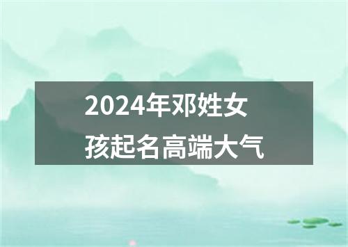 2024年邓姓女孩起名高端大气