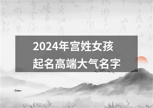 2024年宫姓女孩起名高端大气名字