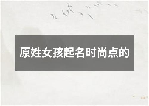 原姓女孩起名时尚点的