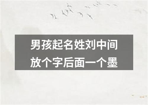 男孩起名姓刘中间放个字后面一个墨