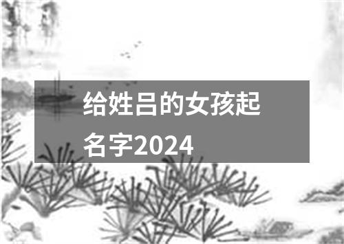 给姓吕的女孩起名字2024