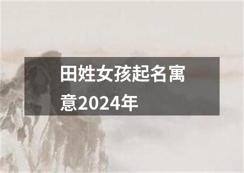 田姓女孩起名寓意2024年