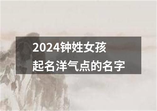 2024钟姓女孩起名洋气点的名字