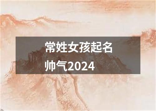 常姓女孩起名帅气2024