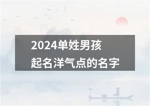 2024单姓男孩起名洋气点的名字