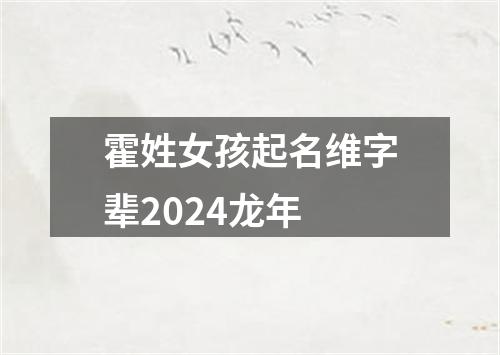 霍姓女孩起名维字辈2024龙年