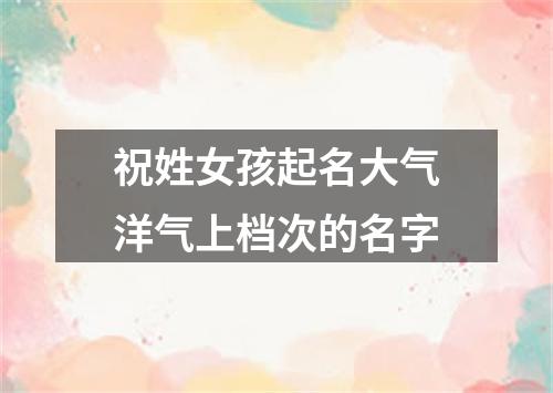 祝姓女孩起名大气洋气上档次的名字