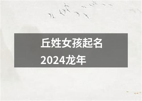 丘姓女孩起名2024龙年