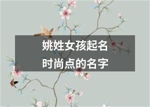 姚姓女孩起名时尚点的名字