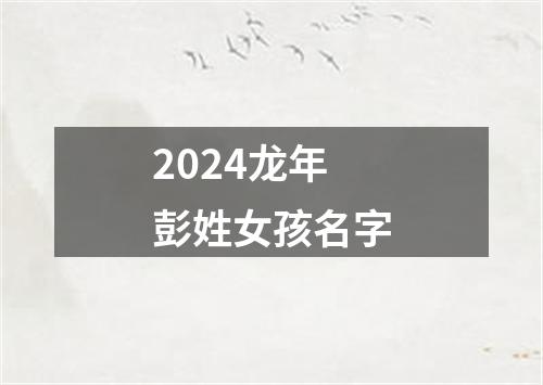 2024龙年彭姓女孩名字