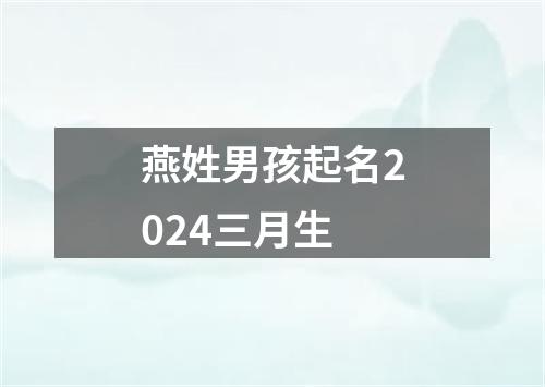 燕姓男孩起名2024三月生