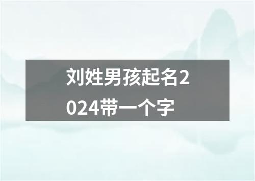 刘姓男孩起名2024带一个字