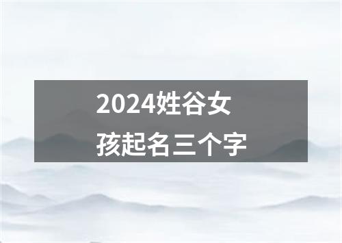 2024姓谷女孩起名三个字