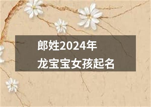 郎姓2024年龙宝宝女孩起名