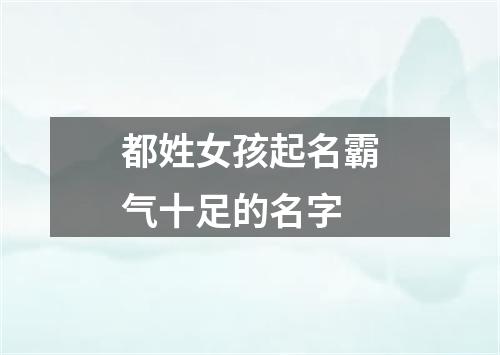 都姓女孩起名霸气十足的名字